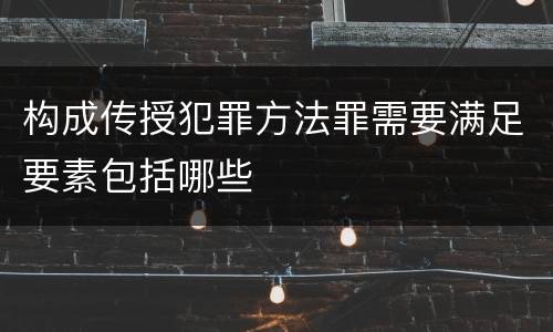 构成传授犯罪方法罪需要满足要素包括哪些
