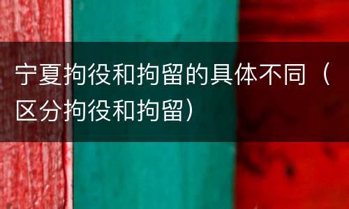 宁夏拘役和拘留的具体不同（区分拘役和拘留）