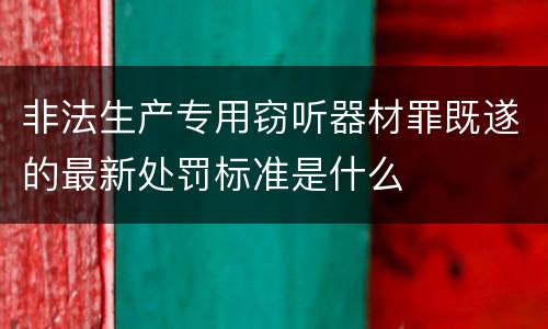 非法生产专用窃听器材罪既遂的最新处罚标准是什么