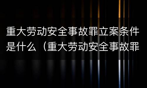 重大劳动安全事故罪立案条件是什么（重大劳动安全事故罪的立案标准是什么）