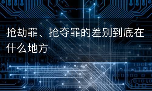 抢劫罪、抢夺罪的差别到底在什么地方