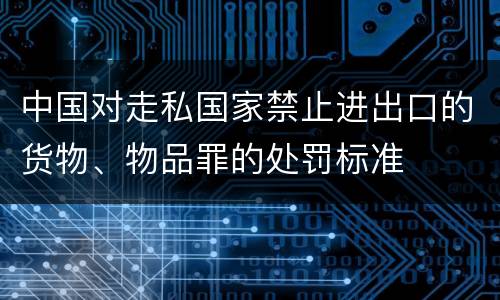 中国对走私国家禁止进出口的货物、物品罪的处罚标准