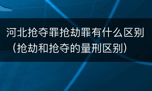 河北抢夺罪抢劫罪有什么区别（抢劫和抢夺的量刑区别）