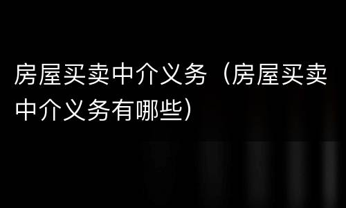 房屋买卖中介义务（房屋买卖中介义务有哪些）