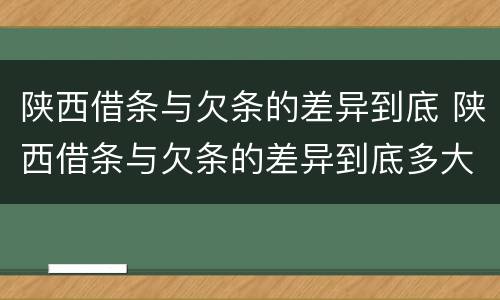 陕西借条与欠条的差异到底 陕西借条与欠条的差异到底多大