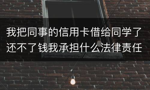 我把同事的信用卡借给同学了还不了钱我承担什么法律责任