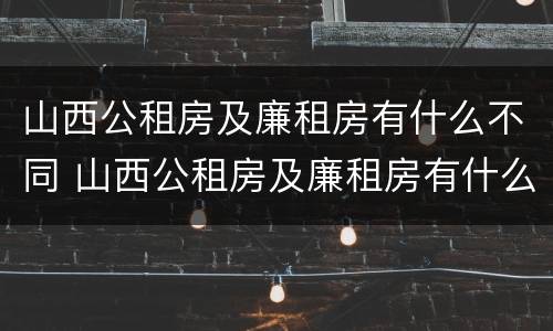 山西公租房及廉租房有什么不同 山西公租房及廉租房有什么不同吗