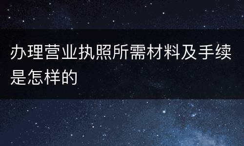 办理营业执照所需材料及手续是怎样的