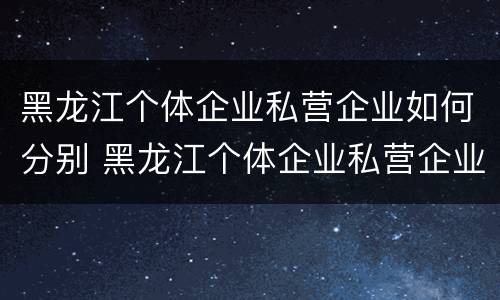 黑龙江个体企业私营企业如何分别 黑龙江个体企业私营企业如何分别缴纳社保