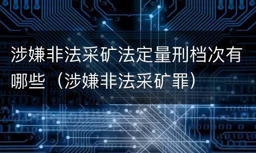 涉嫌非法采矿法定量刑档次有哪些（涉嫌非法采矿罪）