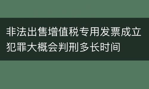 非法出售增值税专用发票成立犯罪大概会判刑多长时间