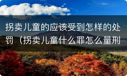 拐卖儿童的应该受到怎样的处罚（拐卖儿童什么罪怎么量刑）