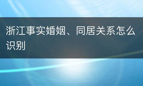 浙江事实婚姻、同居关系怎么识别