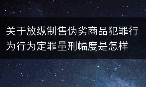 关于放纵制售伪劣商品犯罪行为行为定罪量刑幅度是怎样