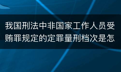 我国刑法中非国家工作人员受贿罪规定的定罪量刑档次是怎样的