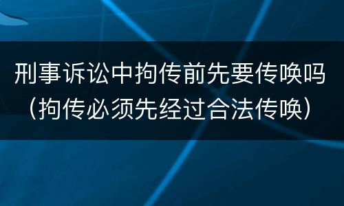 刑事诉讼中拘传前先要传唤吗（拘传必须先经过合法传唤）