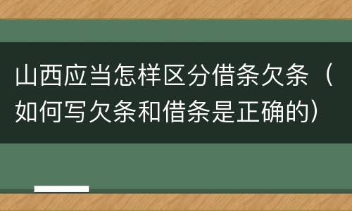 山西应当怎样区分借条欠条（如何写欠条和借条是正确的）
