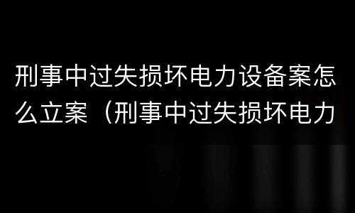刑事中过失损坏电力设备案怎么立案（刑事中过失损坏电力设备案怎么立案的）