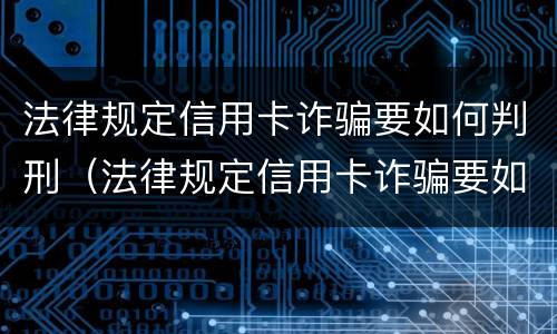 法律规定信用卡诈骗要如何判刑（法律规定信用卡诈骗要如何判刑呢）