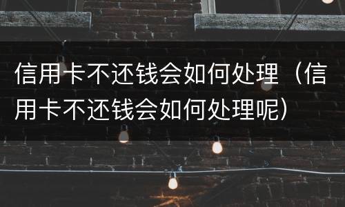 信用卡不还钱会如何处理（信用卡不还钱会如何处理呢）