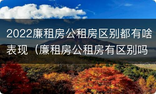2022廉租房公租房区别都有啥表现（廉租房公租房有区别吗）