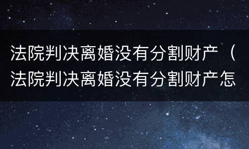 法院判决离婚没有分割财产（法院判决离婚没有分割财产怎么判）
