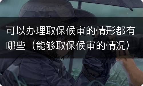 可以办理取保候审的情形都有哪些（能够取保候审的情况）