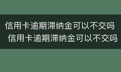 信用卡逾期滞纳金可以不交吗 信用卡逾期滞纳金可以不交吗知乎