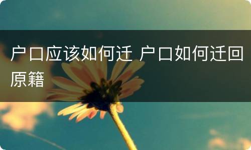 户口应该如何迁 户口如何迁回原籍