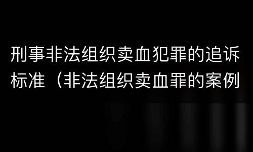 刑事非法组织卖血犯罪的追诉标准（非法组织卖血罪的案例）