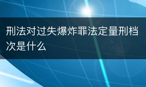 刑法对过失爆炸罪法定量刑档次是什么
