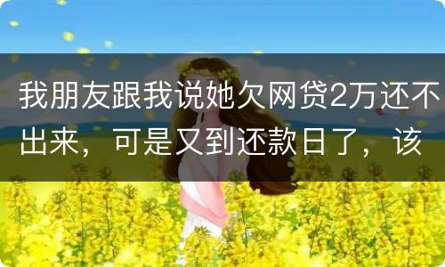 我朋友跟我说她欠网贷2万还不出来，可是又到还款日了，该怎么办
