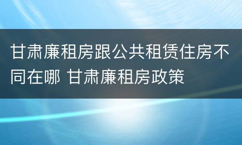 甘肃廉租房跟公共租赁住房不同在哪 甘肃廉租房政策