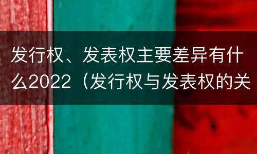 发行权、发表权主要差异有什么2022（发行权与发表权的关系）