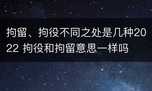 拘留、拘役不同之处是几种2022 拘役和拘留意思一样吗