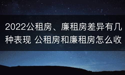 2022公租房、廉租房差异有几种表现 公租房和廉租房怎么收费