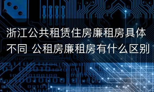 浙江公共租赁住房廉租房具体不同 公租房廉租房有什么区别?