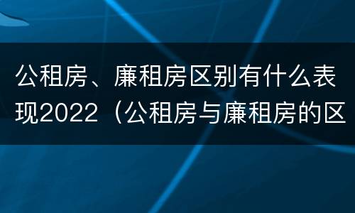 公租房、廉租房区别有什么表现2022（公租房与廉租房的区别都在此,别再搞错了!）