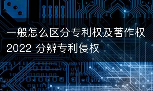 一般怎么区分专利权及著作权2022 分辨专利侵权