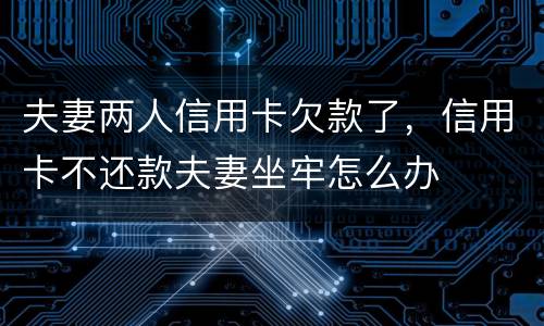 夫妻两人信用卡欠款了，信用卡不还款夫妻坐牢怎么办