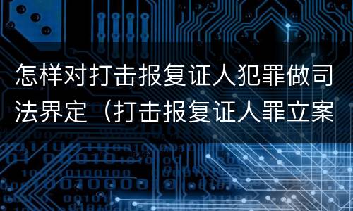 怎样对打击报复证人犯罪做司法界定（打击报复证人罪立案标准）