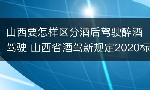 山西要怎样区分酒后驾驶醉酒驾驶 山西省酒驾新规定2020标准处罚