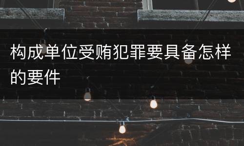 构成单位受贿犯罪要具备怎样的要件