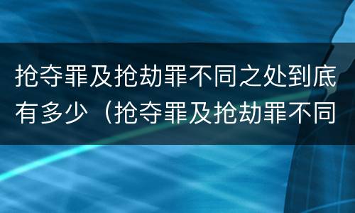 抢夺罪及抢劫罪不同之处到底有多少（抢夺罪及抢劫罪不同之处到底有多少人）