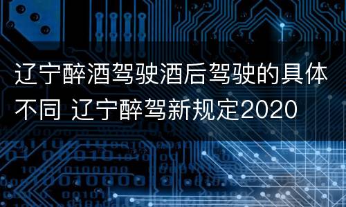 辽宁醉酒驾驶酒后驾驶的具体不同 辽宁醉驾新规定2020