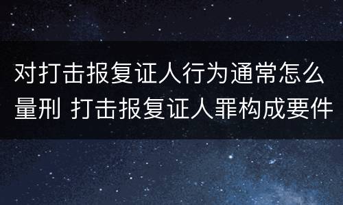 对打击报复证人行为通常怎么量刑 打击报复证人罪构成要件