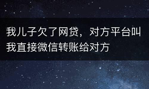 我儿子欠了网贷，对方平台叫我直接微信转账给对方