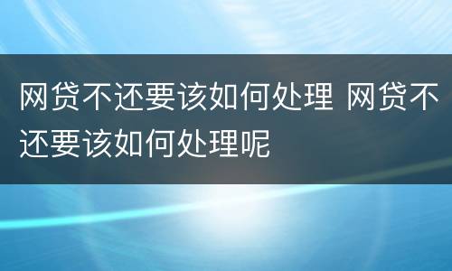网贷不还要该如何处理 网贷不还要该如何处理呢