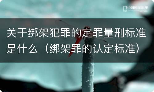 关于绑架犯罪的定罪量刑标准是什么（绑架罪的认定标准）