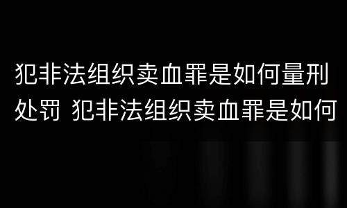 犯非法组织卖血罪是如何量刑处罚 犯非法组织卖血罪是如何量刑处罚的